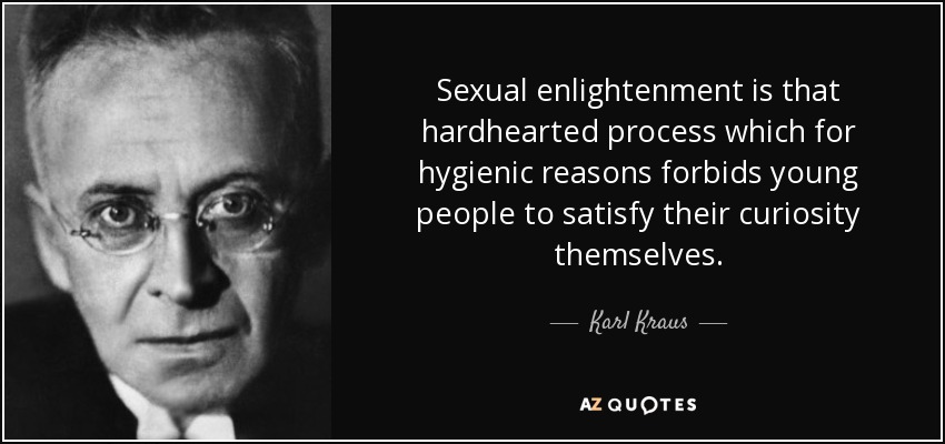 Sexual enlightenment is that hardhearted process which for hygienic reasons forbids young people to satisfy their curiosity themselves. - Karl Kraus