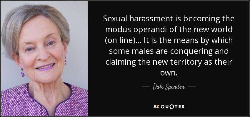 Sexual harassment is becoming the modus operandi of the new world (on-line)... It is the means by which some males are conquering and claiming the new territory as their own. - Dale Spender
