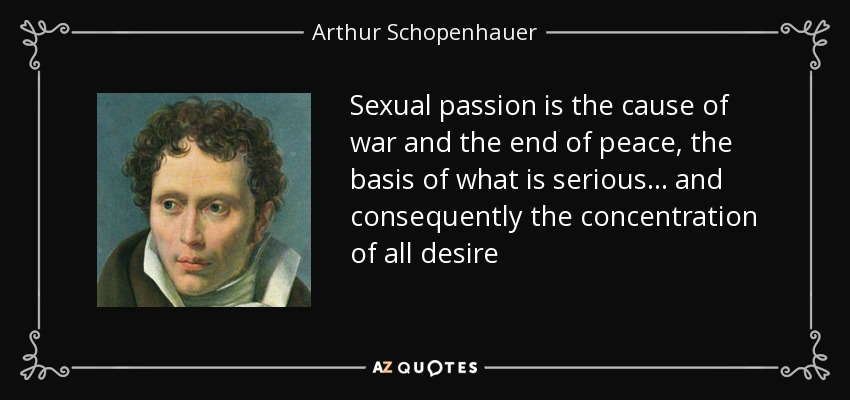 Sexual passion is the cause of war and the end of peace, the basis of what is serious... and consequently the concentration of all desire - Arthur Schopenhauer