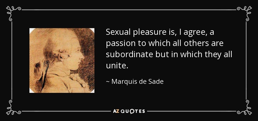 Sexual pleasure is, I agree, a passion to which all others are subordinate but in which they all unite. - Marquis de Sade