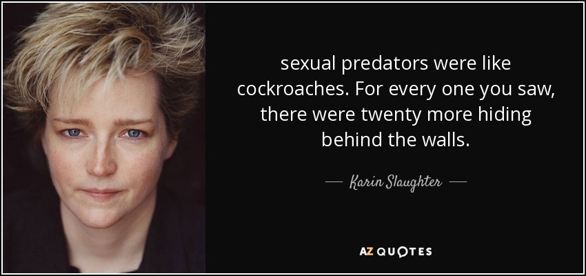 sexual predators were like cockroaches. For every one you saw, there were twenty more hiding behind the walls. - Karin Slaughter