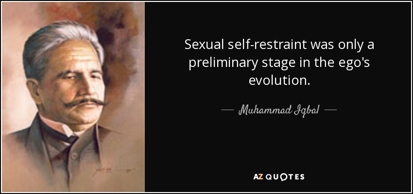 Sexual self-restraint was only a preliminary stage in the ego's evolution. - Muhammad Iqbal