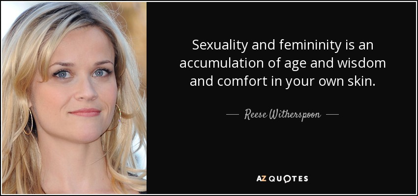 Sexuality and femininity is an accumulation of age and wisdom and comfort in your own skin. - Reese Witherspoon
