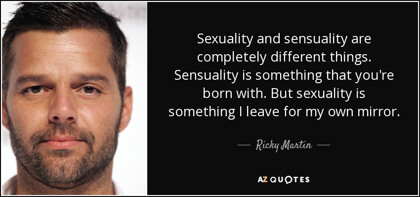 Sexuality and sensuality are completely different things. Sensuality is something that you're born with. But sexuality is something I leave for my own mirror. - Ricky Martin
