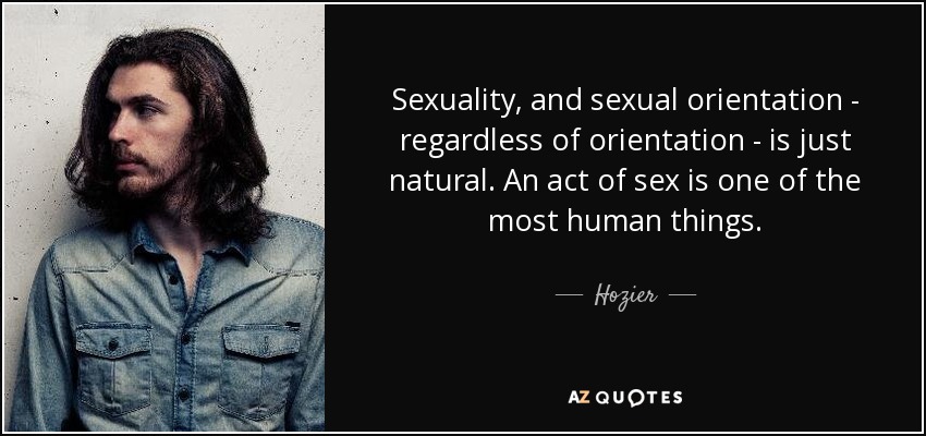 Sexuality, and sexual orientation - regardless of orientation - is just natural. An act of sex is one of the most human things. - Hozier