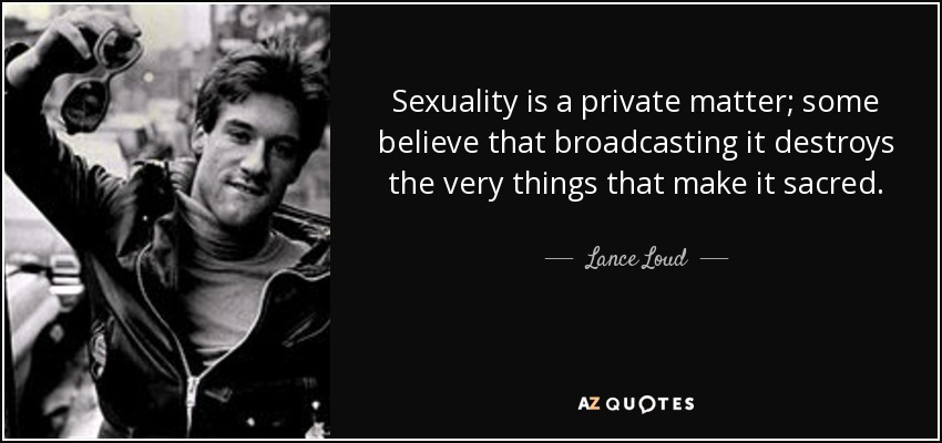 Sexuality is a private matter; some believe that broadcasting it destroys the very things that make it sacred. - Lance Loud