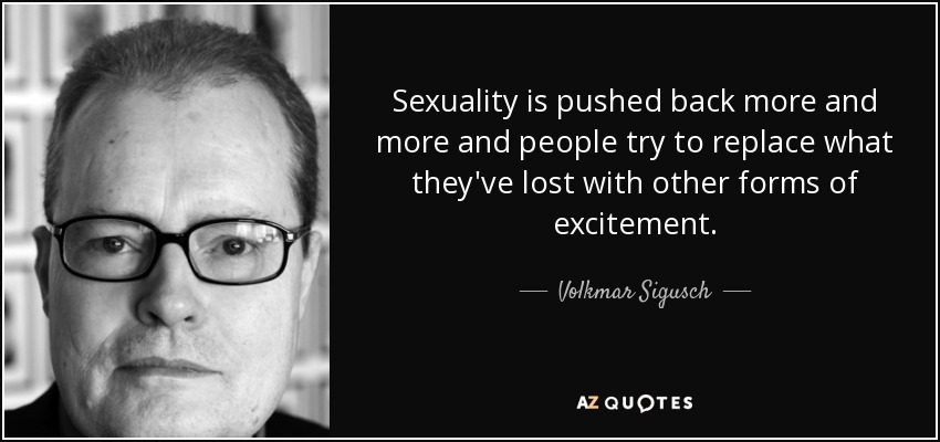 Sexuality is pushed back more and more and people try to replace what they've lost with other forms of excitement. - Volkmar Sigusch