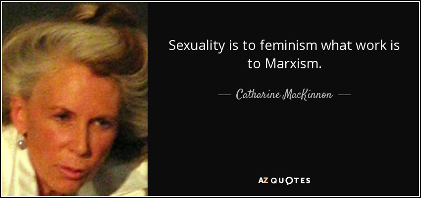 Sexuality is to feminism what work is to Marxism. - Catharine MacKinnon