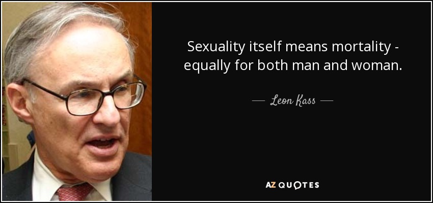 Sexuality itself means mortality - equally for both man and woman. - Leon Kass