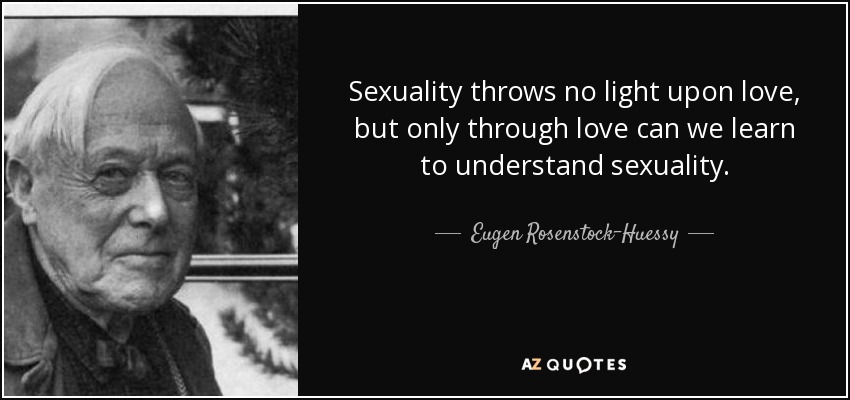 Sexuality throws no light upon love, but only through love can we learn to understand sexuality. - Eugen Rosenstock-Huessy