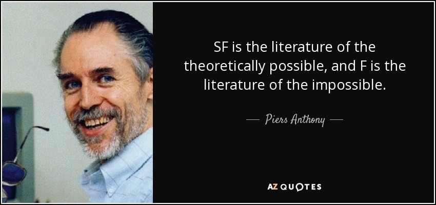 SF is the literature of the theoretically possible, and F is the literature of the impossible. - Piers Anthony