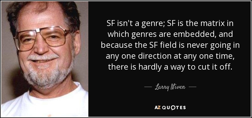 SF isn't a genre; SF is the matrix in which genres are embedded, and because the SF field is never going in any one direction at any one time, there is hardly a way to cut it off. - Larry Niven
