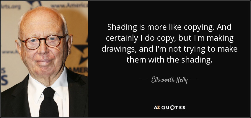 Shading is more like copying. And certainly I do copy, but I'm making drawings, and I'm not trying to make them with the shading. - Ellsworth Kelly