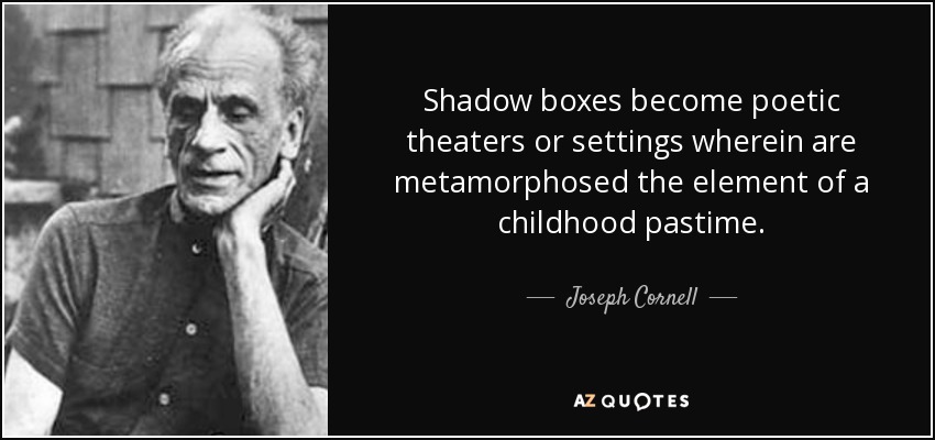 Shadow boxes become poetic theaters or settings wherein are metamorphosed the element of a childhood pastime. - Joseph Cornell