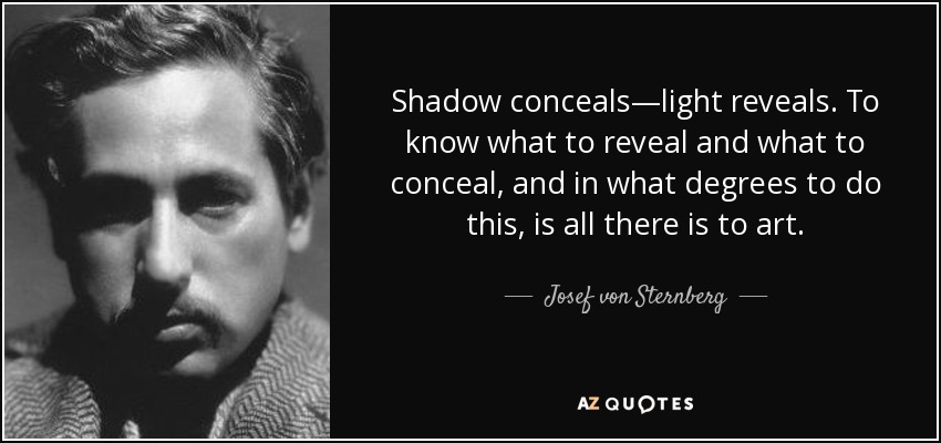 Shadow conceals—light reveals. To know what to reveal and what to conceal, and in what degrees to do this, is all there is to art. - Josef von Sternberg