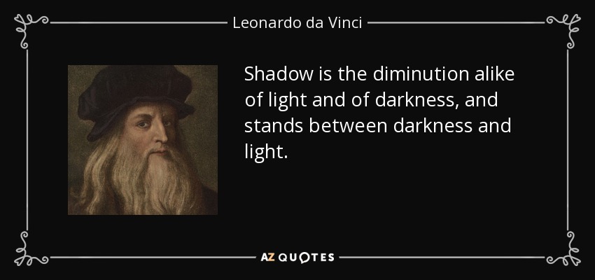 Shadow is the diminution alike of light and of darkness, and stands between darkness and light. - Leonardo da Vinci