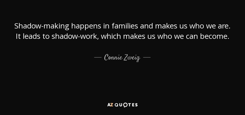 Shadow-making happens in families and makes us who we are. It leads to shadow-work, which makes us who we can become. - Connie Zweig
