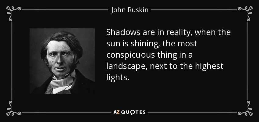 Shadows are in reality, when the sun is shining, the most conspicuous thing in a landscape, next to the highest lights. - John Ruskin