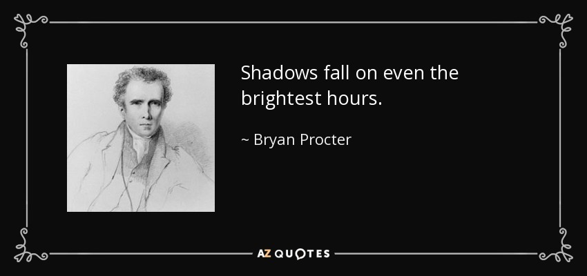 Shadows fall on even the brightest hours. - Bryan Procter