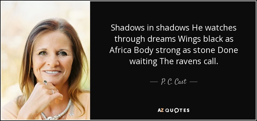 Shadows in shadows He watches through dreams Wings black as Africa Body strong as stone Done waiting The ravens call. - P. C. Cast