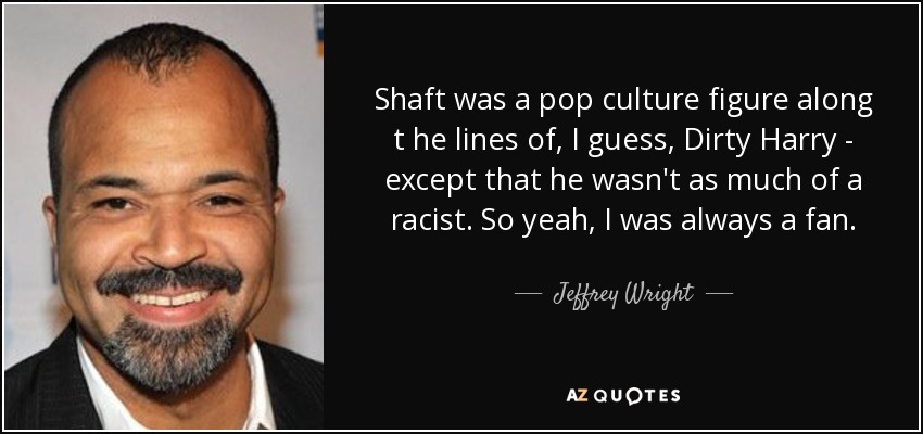 Shaft was a pop culture figure along t he lines of, I guess, Dirty Harry - except that he wasn't as much of a racist. So yeah, I was always a fan. - Jeffrey Wright