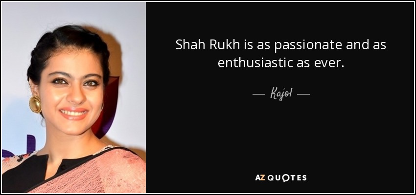 Shah Rukh is as passionate and as enthusiastic as ever. - Kajol
