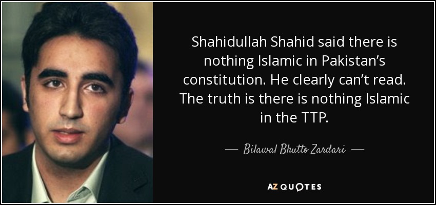 Shahidullah Shahid said there is nothing Islamic in Pakistan’s constitution. He clearly can’t read. The truth is there is nothing Islamic in the TTP. - Bilawal Bhutto Zardari