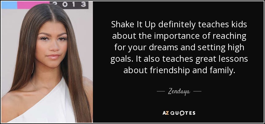 Shake It Up definitely teaches kids about the importance of reaching for your dreams and setting high goals. It also teaches great lessons about friendship and family. - Zendaya