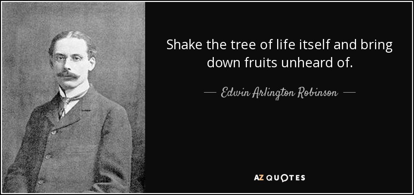 Shake the tree of life itself and bring down fruits unheard of. - Edwin Arlington Robinson