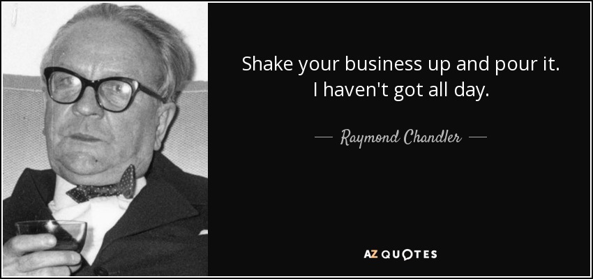 Shake your business up and pour it. I haven't got all day. - Raymond Chandler