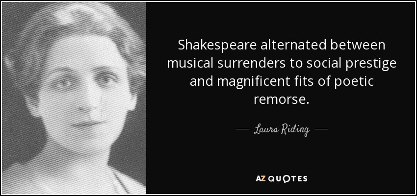 Shakespeare alternated between musical surrenders to social prestige and magnificent fits of poetic remorse. - Laura Riding