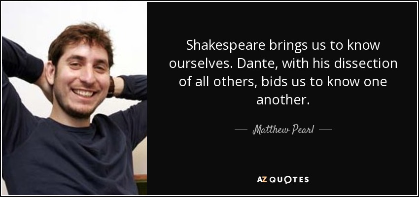 Shakespeare brings us to know ourselves. Dante, with his dissection of all others, bids us to know one another. - Matthew Pearl