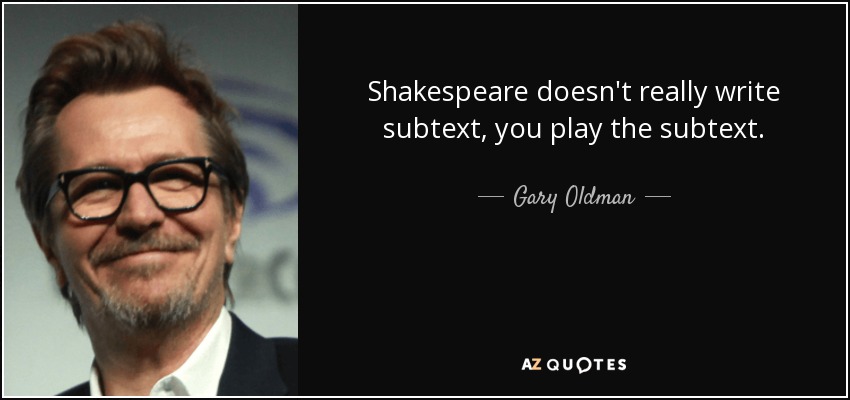 Shakespeare doesn't really write subtext, you play the subtext. - Gary Oldman