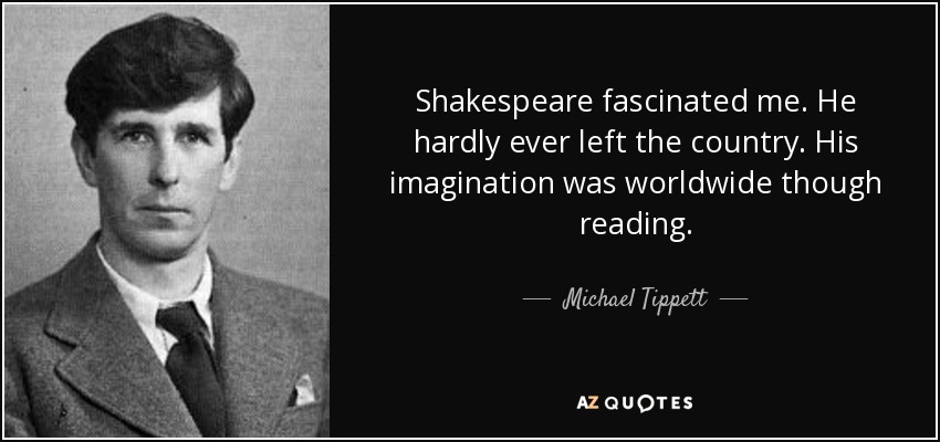 Shakespeare fascinated me. He hardly ever left the country. His imagination was worldwide though reading. - Michael Tippett