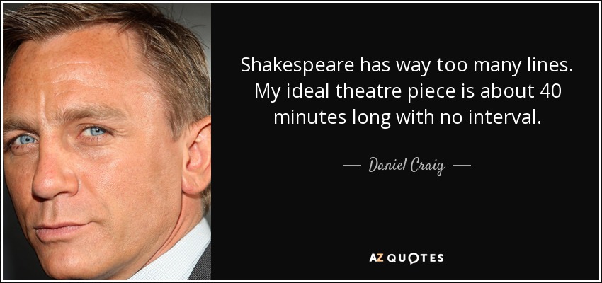 Shakespeare has way too many lines. My ideal theatre piece is about 40 minutes long with no interval. - Daniel Craig