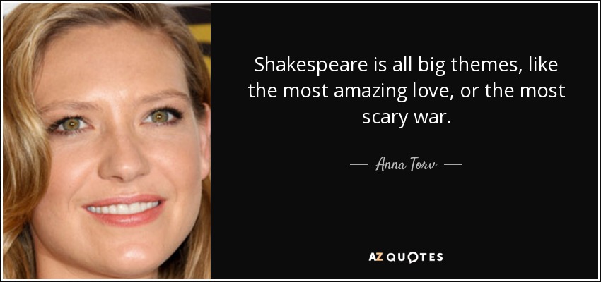 Shakespeare is all big themes, like the most amazing love, or the most scary war. - Anna Torv