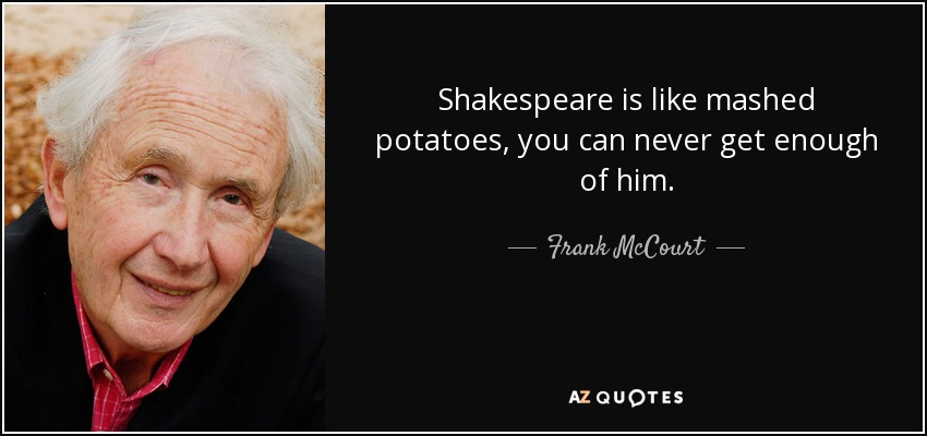 Shakespeare is like mashed potatoes, you can never get enough of him. - Frank McCourt