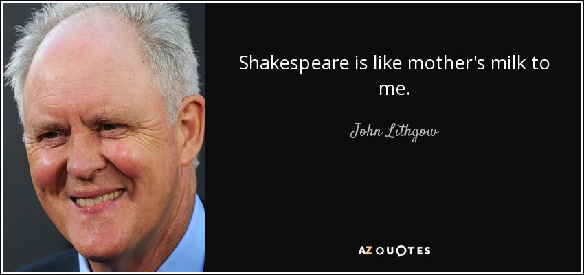 Shakespeare is like mother's milk to me. - John Lithgow