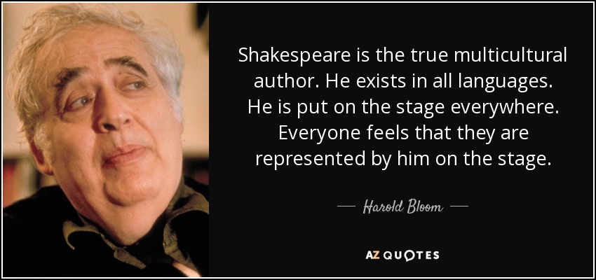 Shakespeare is the true multicultural author. He exists in all languages. He is put on the stage everywhere. Everyone feels that they are represented by him on the stage. - Harold Bloom