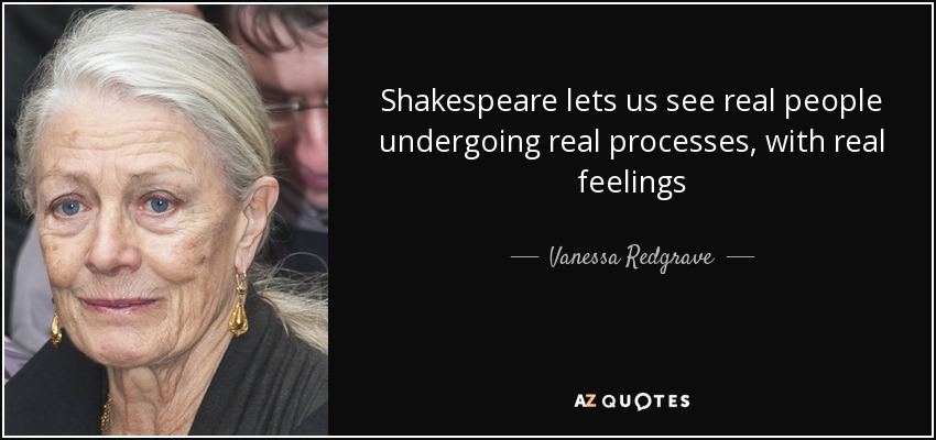 Shakespeare lets us see real people undergoing real processes, with real feelings - Vanessa Redgrave