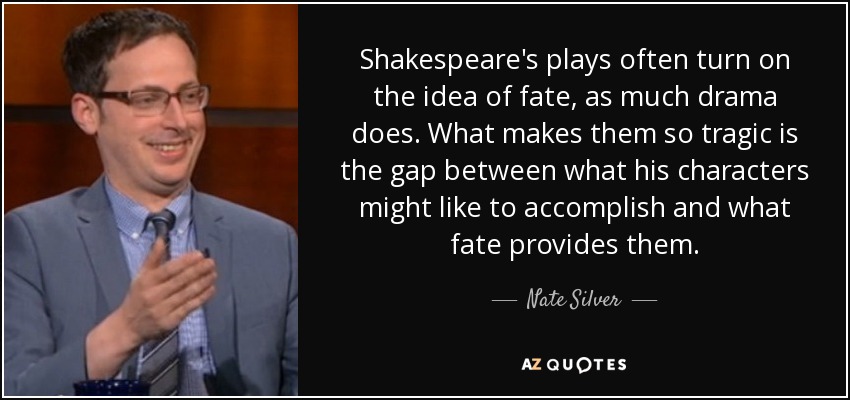 Shakespeare's plays often turn on the idea of fate, as much drama does. What makes them so tragic is the gap between what his characters might like to accomplish and what fate provides them. - Nate Silver