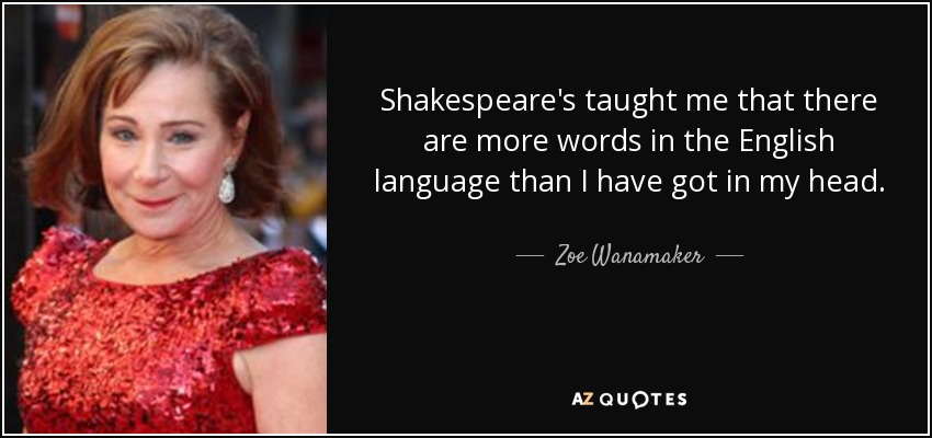 Shakespeare's taught me that there are more words in the English language than I have got in my head. - Zoe Wanamaker