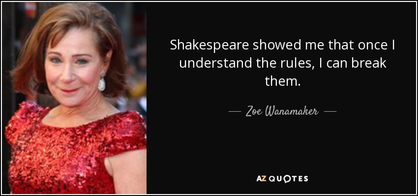 Shakespeare showed me that once I understand the rules, I can break them. - Zoe Wanamaker