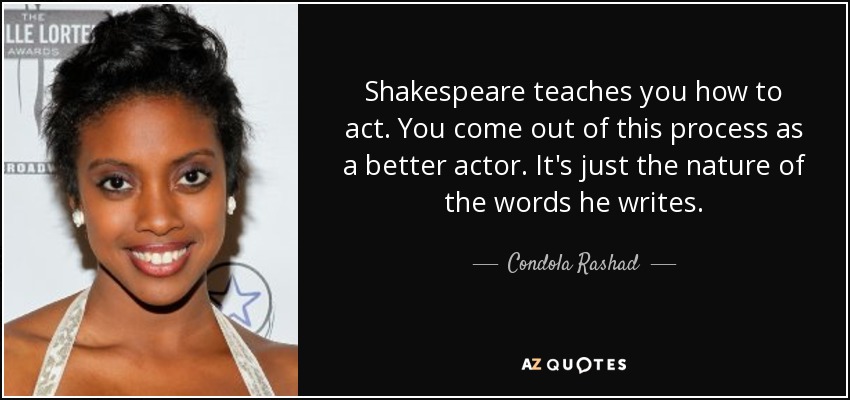 Shakespeare teaches you how to act. You come out of this process as a better actor. It's just the nature of the words he writes. - Condola Rashad