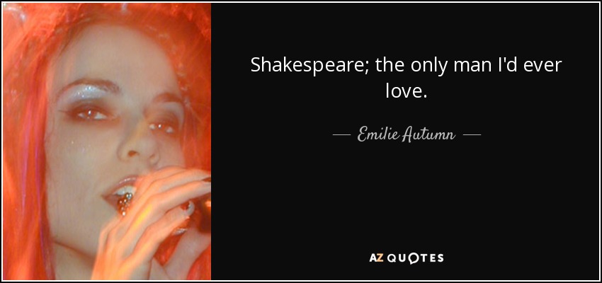 Shakespeare; the only man I'd ever love. - Emilie Autumn