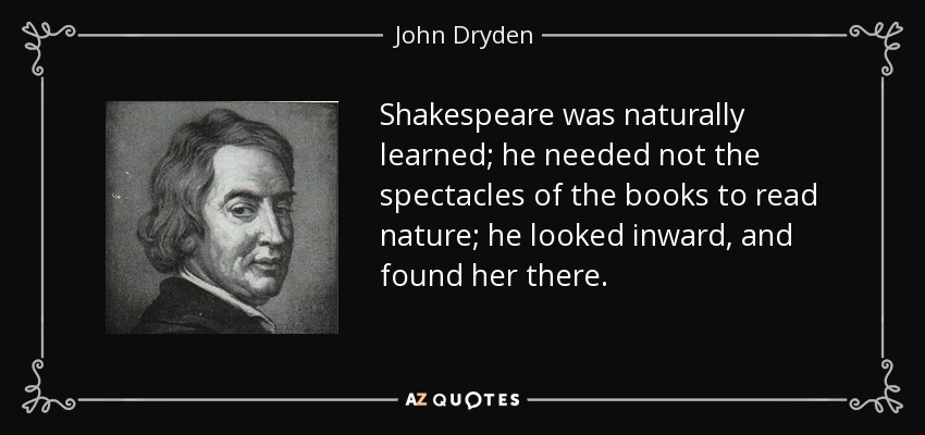 Shakespeare was naturally learned; he needed not the spectacles of the books to read nature; he looked inward, and found her there. - John Dryden