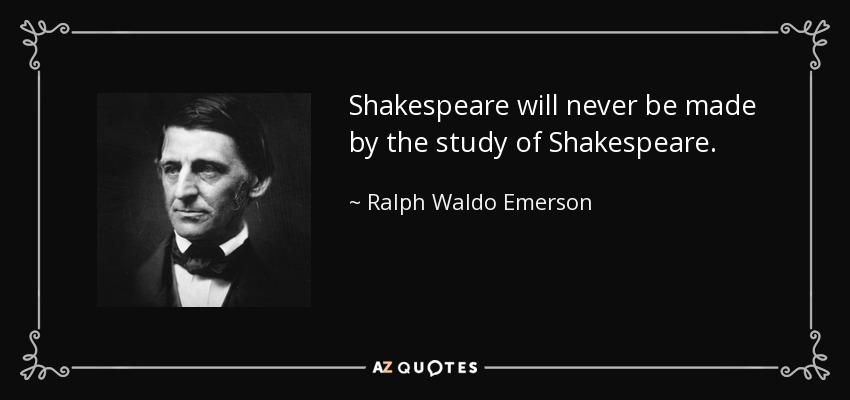 Shakespeare will never be made by the study of Shakespeare. - Ralph Waldo Emerson