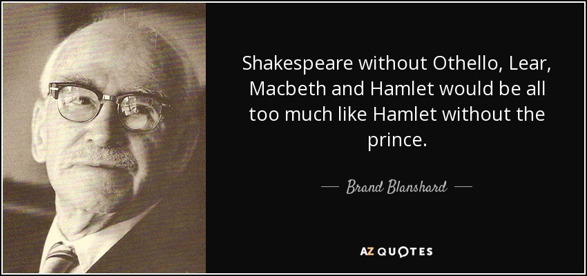 Shakespeare without Othello, Lear, Macbeth and Hamlet would be all too much like Hamlet without the prince. - Brand Blanshard