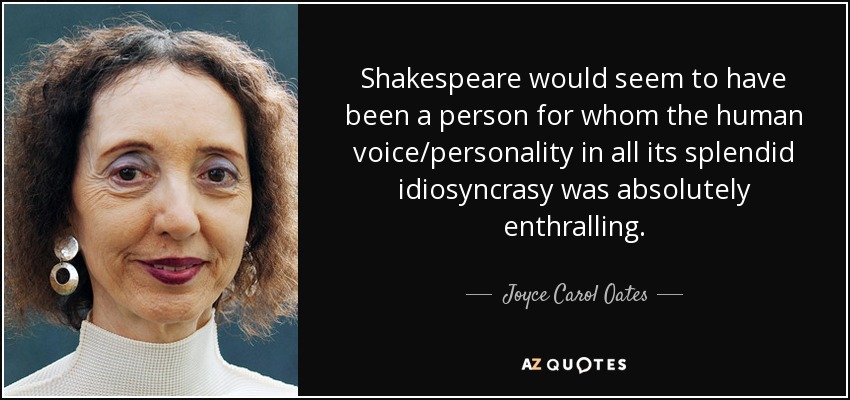 Shakespeare would seem to have been a person for whom the human voice/personality in all its splendid idiosyncrasy was absolutely enthralling. - Joyce Carol Oates