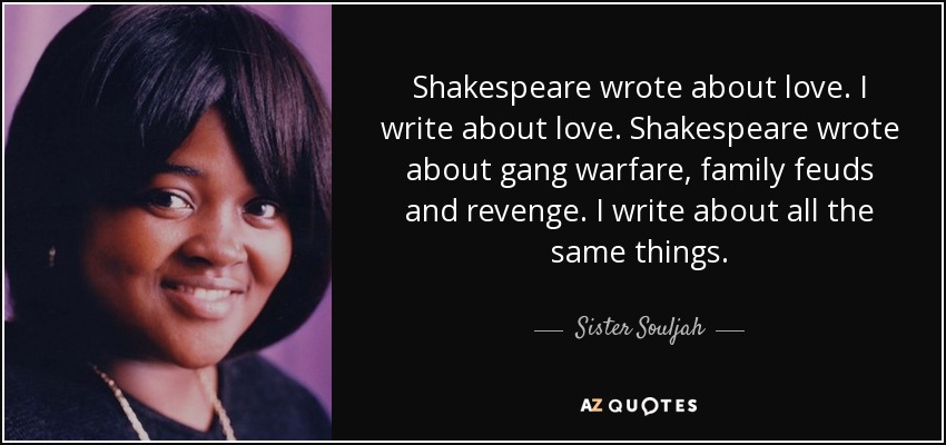 Shakespeare wrote about love. I write about love. Shakespeare wrote about gang warfare, family feuds and revenge. I write about all the same things. - Sister Souljah